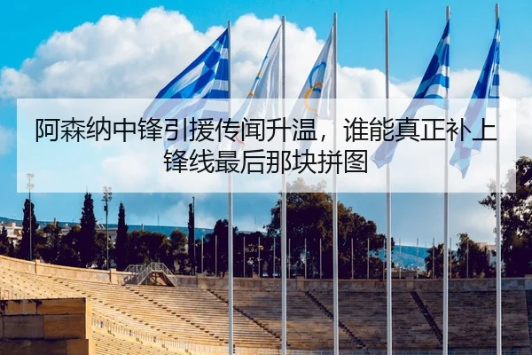 阿森纳中锋引援传闻升温，谁能真正补上锋线最后那块拼图
