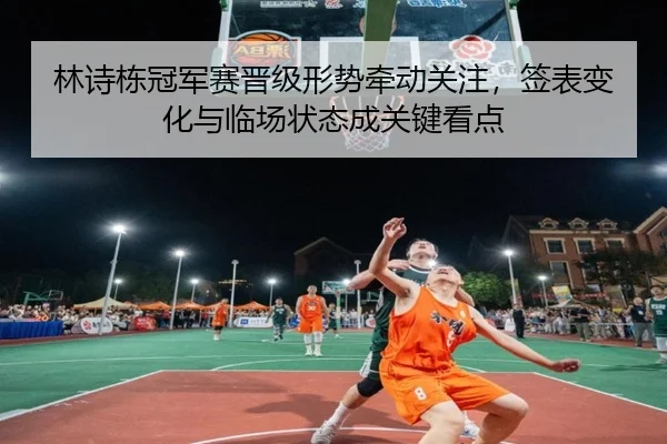 林诗栋冠军赛晋级形势牵动关注，签表变化与临场状态成关键看点（kaiyun）